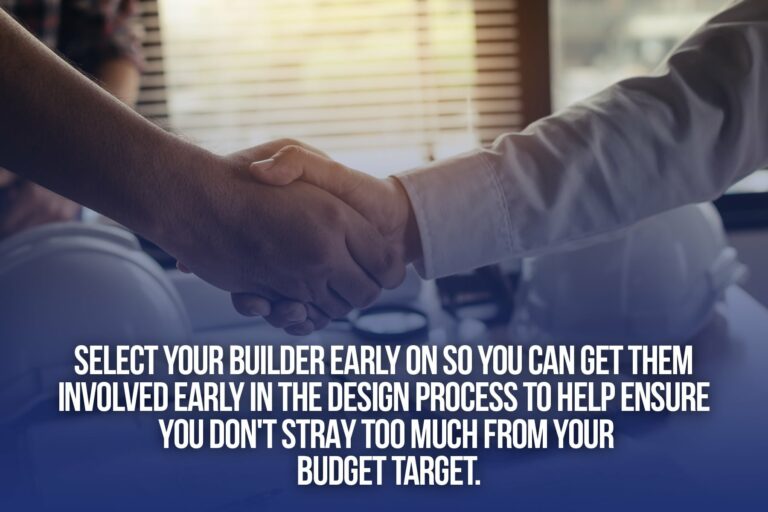 Select your builder early so you can get them involved early in the design process to help ensure you stay within your budget while finding the perfect floor plan.